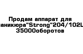 Продам аппарат для маникюра“Strong“204/102L 35000оборотов